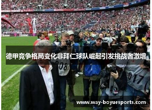 德甲竞争格局变化非拜仁球队崛起引发挑战者激增