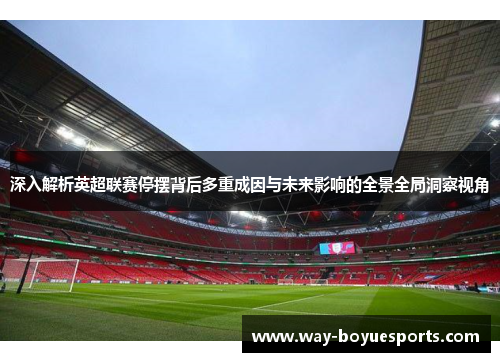 深入解析英超联赛停摆背后多重成因与未来影响的全景全局洞察视角 深入解析英超联赛停摆背后多重成因与未来影响的全景全局洞察视角