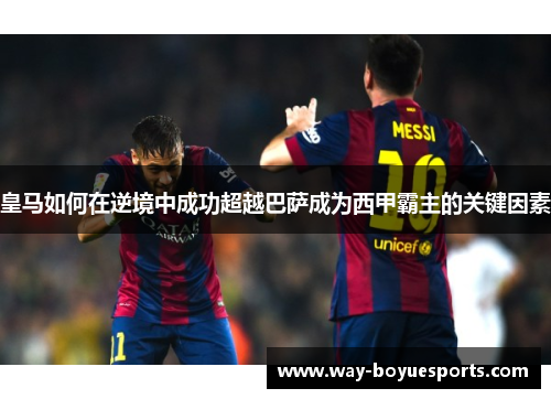 皇马如何在逆境中成功超越巴萨成为西甲霸主的关键因素