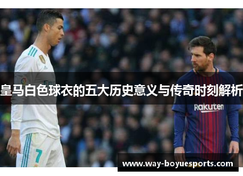 皇马白色球衣的五大历史意义与传奇时刻解析
