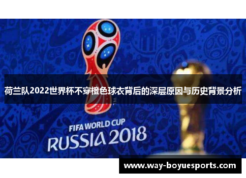 荷兰队2022世界杯不穿橙色球衣背后的深层原因与历史背景分析