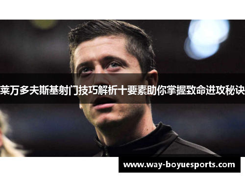 莱万多夫斯基射门技巧解析十要素助你掌握致命进攻秘诀