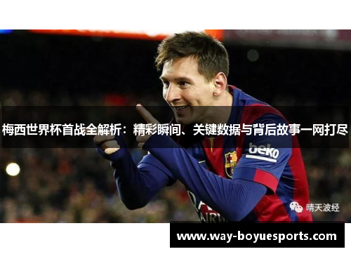 梅西世界杯首战全解析：精彩瞬间、关键数据与背后故事一网打尽