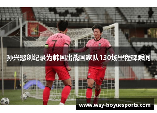 孙兴慜创纪录为韩国出战国家队130场里程碑瞬间
