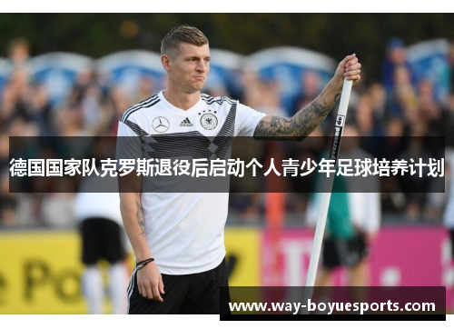 德国国家队克罗斯退役后启动个人青少年足球培养计划