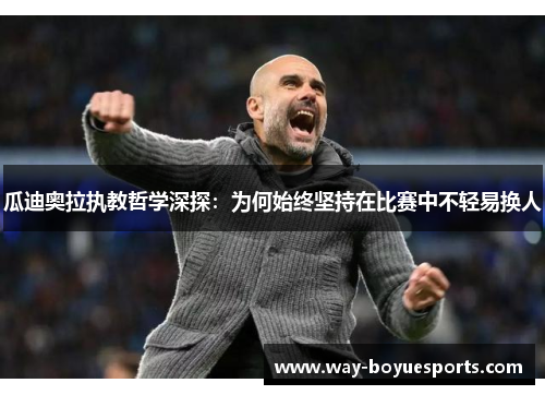 瓜迪奥拉执教哲学深探：为何始终坚持在比赛中不轻易换人