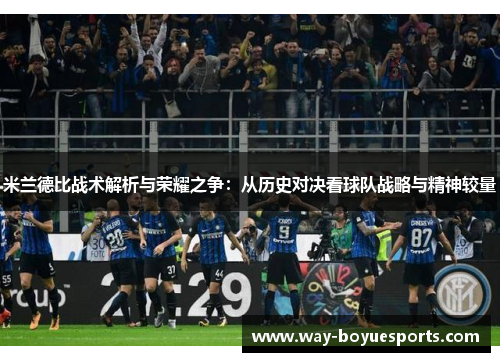 米兰德比战术解析与荣耀之争：从历史对决看球队战略与精神较量