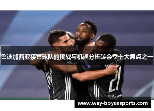 鲁迪加西亚接管球队的挑战与机遇分析转会季十大焦点之一